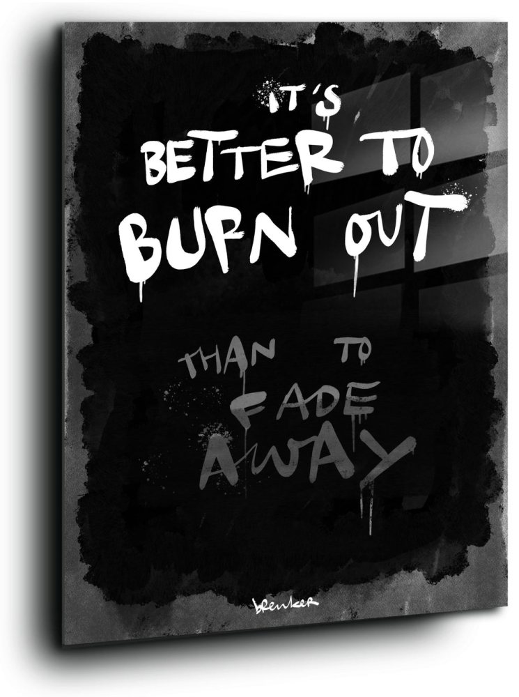 Better to burn out than to fade away. Faded.
